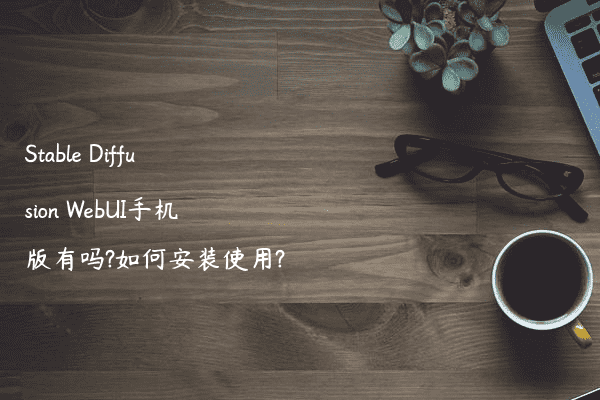 Stable Diffusion WebUI手机版有吗?如何安装使用?