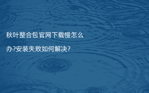 秋叶整合包官网下载慢怎么办?安装失败如何解决?