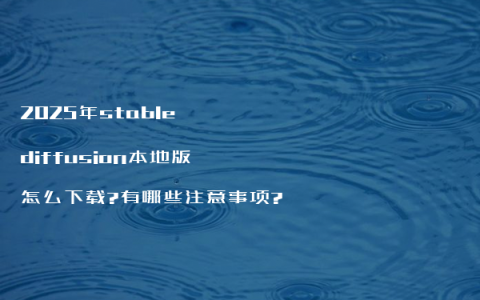 2025年stable diffusion本地版怎么下载?有哪些注意事项?