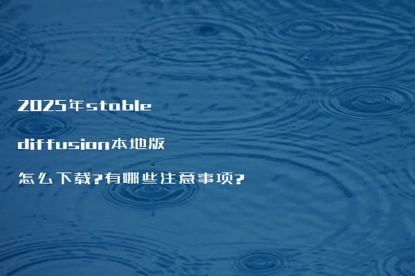 2025年stable diffusion本地版怎么下载?有哪些注意事项?