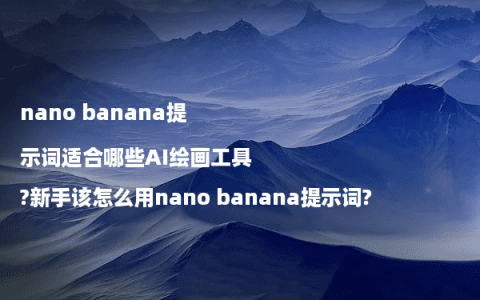 nano banana提示词适合哪些AI绘画工具?新手该怎么用nano banana提示词?