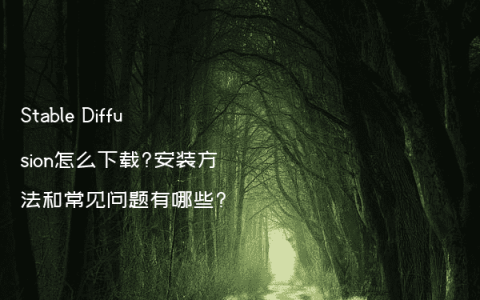 Stable Diffusion怎么下载?安装方法和常见问题有哪些?