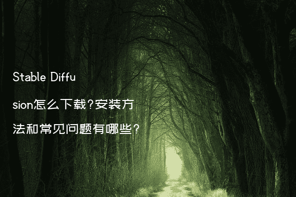 Stable Diffusion怎么下载?安装方法和常见问题有哪些?