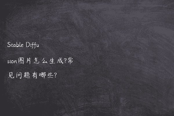 Stable Diffusion图片怎么生成?常见问题有哪些?