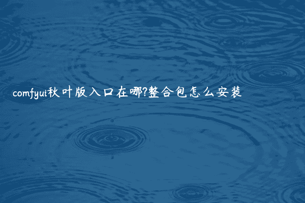 comfyui秋叶版入口在哪?整合包怎么安装