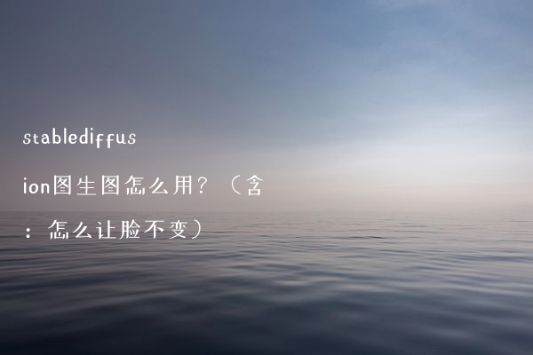 stablediffusion图生图怎么用？（含：怎么让脸不变）