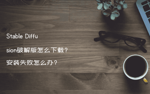 Stable Diffusion破解版怎么下载?安装失败怎么办?