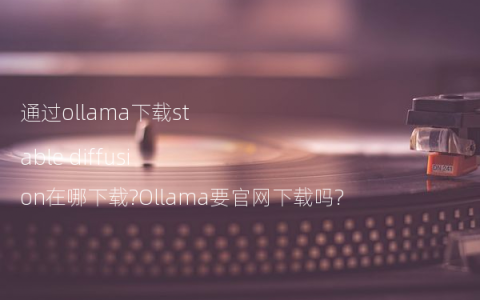 通过ollama下载stable diffusion在哪下载?Ollama要官网下载吗?