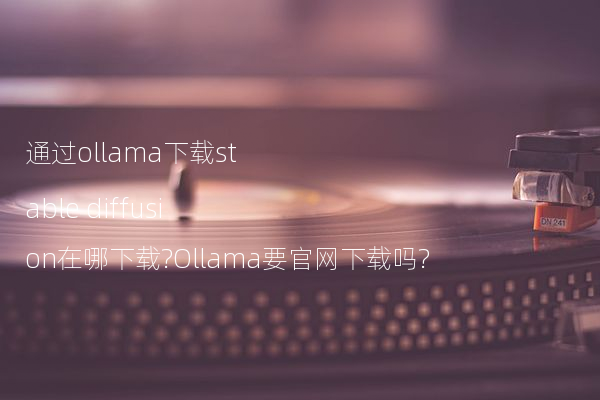 通过ollama下载stable diffusion在哪下载?Ollama要官网下载吗?