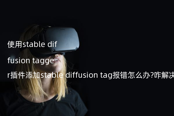 使用stable diffusion tagger插件添加stable diffusion tag报错怎么办?咋解决?