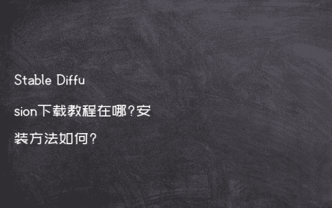 Stable Diffusion下载教程在哪?安装方法如何?