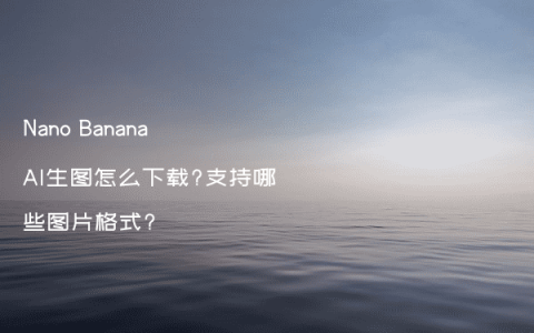 Nano Banana AI生图怎么下载?支持哪些图片格式?