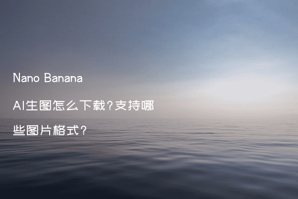 Nano Banana AI生图怎么下载?支持哪些图片格式?
