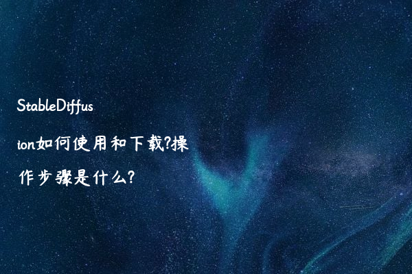 StableDiffusion如何使用和下载?操作步骤是什么?