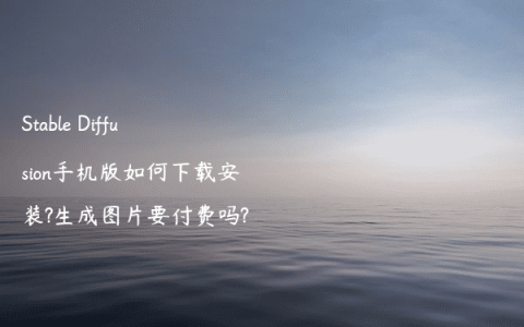 Stable Diffusion手机版如何下载安装?生成图片要付费吗?