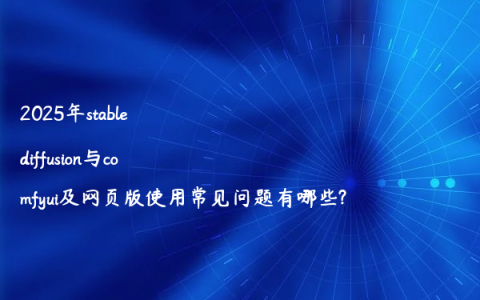 2025年stable diffusion与comfyui及网页版使用常见问题有哪些?