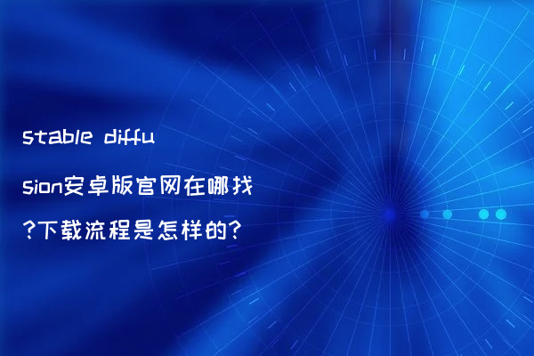 stable diffusion安卓版官网在哪找?下载流程是怎样的?