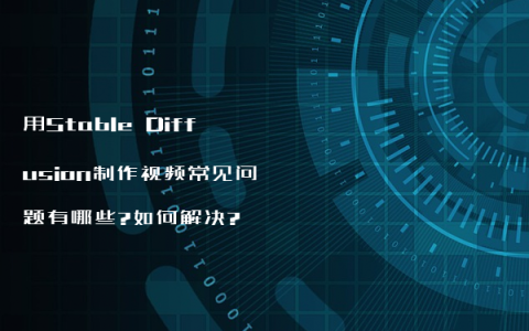 用Stable Diffusion制作视频常见问题有哪些?如何解决?
