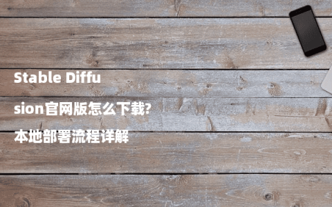 Stable Diffusion官网版怎么下载?本地部署流程详解