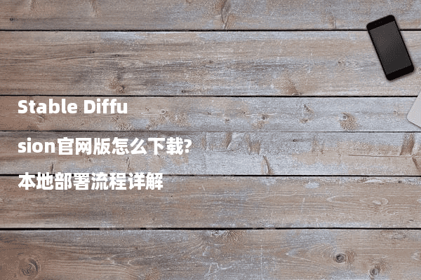 Stable Diffusion官网版怎么下载?本地部署流程详解