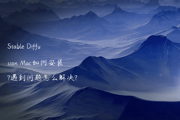 Stable Diffusion Mac如何安装?遇到问题怎么解决?