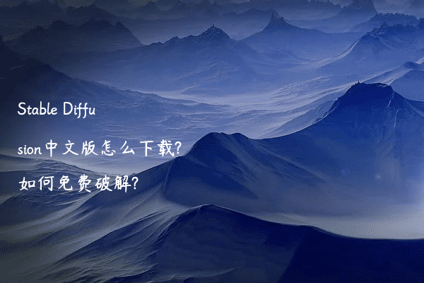 Stable Diffusion中文版怎么下载?如何免费破解?