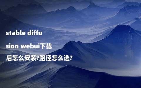 stable diffusion webui下载后怎么安装?路径怎么选?