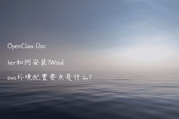 OpenClaw Docker如何安装?Windows环境配置要点是什么?