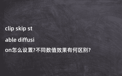 clip skip stable diffusion怎么设置?不同数值效果有何区别?