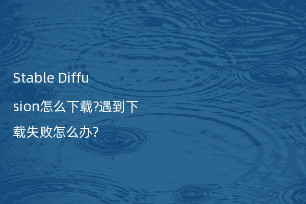 Stable Diffusion怎么下载?遇到下载失败怎么办?
