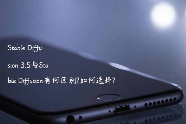 Stable Diffusion 3.5与Stable Diffusion有何区别?如何选择?