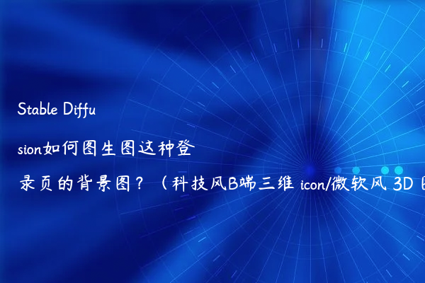 Stable Diffusion如何图生图这种登录页的背景图？（科技风B端三维 icon/微软风 3D 图标）