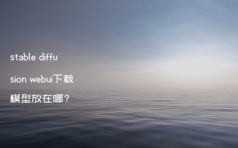 stable diffusion webui下载模型放在哪?