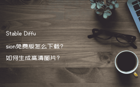 Stable Diffusion免费版怎么下载?如何生成高清图片?