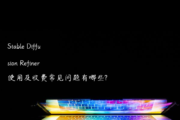 Stable Diffusion Refiner使用及收费常见问题有哪些?