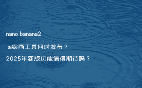 nano banana2 ai绘画工具何时发布？2025年新版功能值得期待吗？