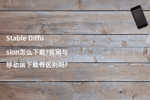 Stable Diffusion怎么下载?官网与移动端下载有区别吗?