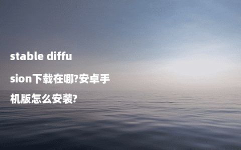 stable diffusion下载在哪?安卓手机版怎么安装?