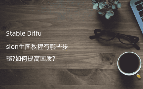 Stable Diffusion生图教程有哪些步骤?如何提高画质?
