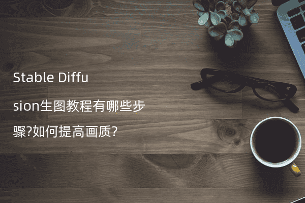 Stable Diffusion生图教程有哪些步骤?如何提高画质?