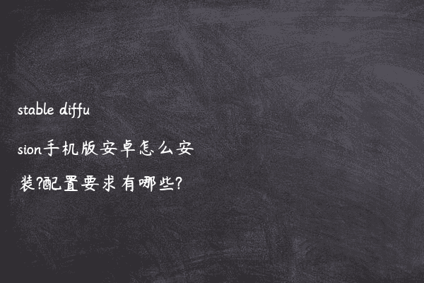 stable diffusion手机版安卓怎么安装?配置要求有哪些?
