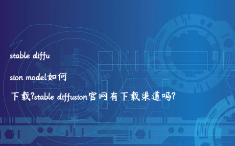 stable diffusion model如何下载?stable diffusion官网有下载渠道吗?