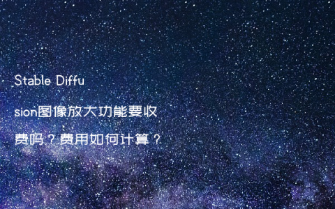 Stable Diffusion图像放大功能要收费吗？费用如何计算？