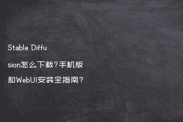 Stable Diffusion怎么下载?手机版和WebUI安装全指南?