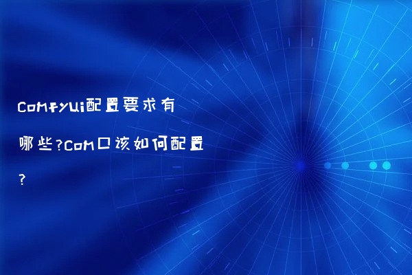 comfyui配置要求有哪些?com口该如何配置?