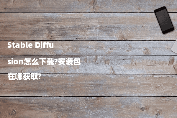 Stable Diffusion怎么下载?安装包在哪获取?