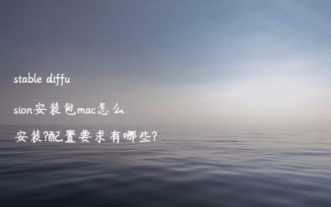 stable diffusion安装包mac怎么安装?配置要求有哪些?