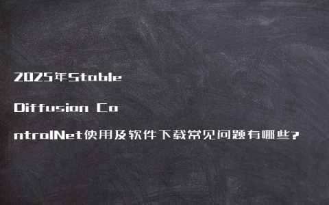 2025年Stable Diffusion ControlNet使用及软件下载常见问题有哪些?
