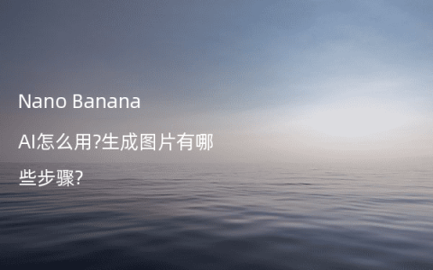 Nano Banana AI怎么用?生成图片有哪些步骤?