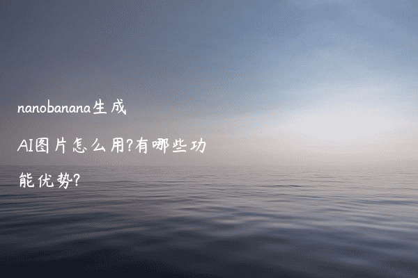 nanobanana生成AI图片怎么用?有哪些功能优势?